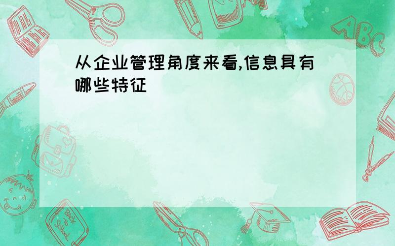 从企业管理角度来看,信息具有哪些特征