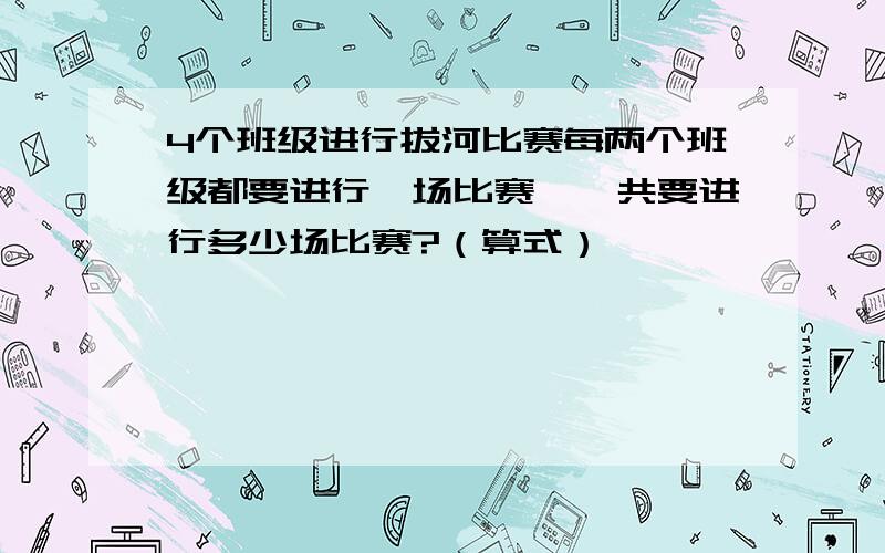 4个班级进行拔河比赛每两个班级都要进行一场比赛,一共要进行多少场比赛?（算式）