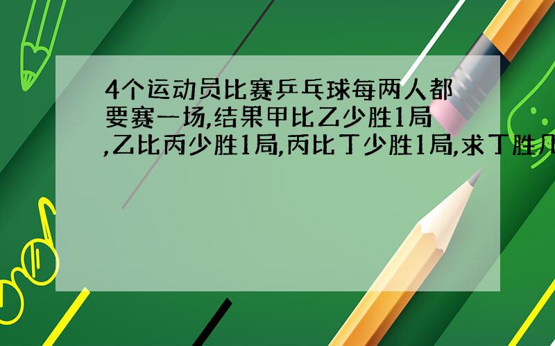 4个运动员比赛乒乓球每两人都要赛一场,结果甲比乙少胜1局,乙比丙少胜1局,丙比丁少胜1局,求丁胜几局