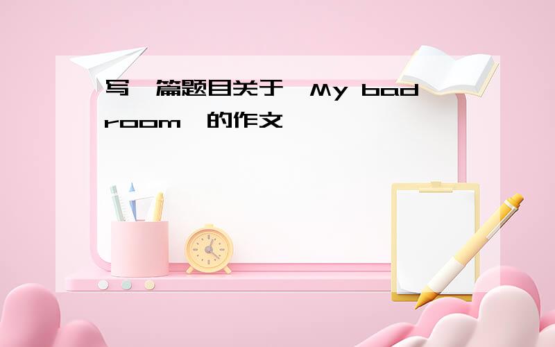 写一篇题目关于《My badroom》的作文