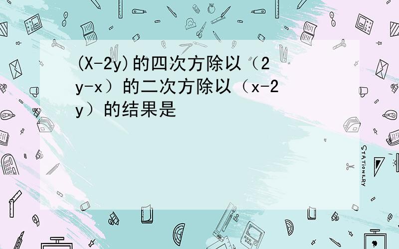 (X-2y)的四次方除以（2y-x）的二次方除以（x-2y）的结果是