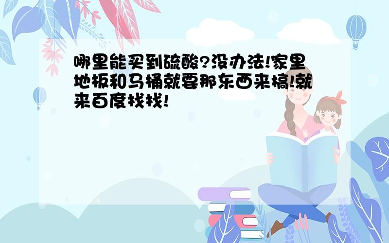 哪里能买到硫酸?没办法!家里地板和马桶就要那东西来搞!就来百度找找!