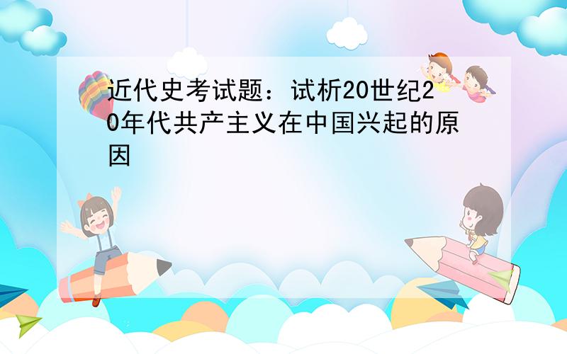 近代史考试题：试析20世纪20年代共产主义在中国兴起的原因