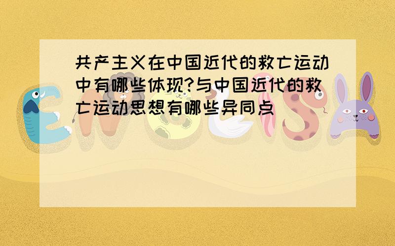 共产主义在中国近代的救亡运动中有哪些体现?与中国近代的救亡运动思想有哪些异同点