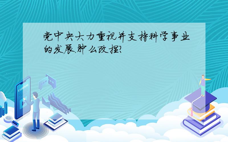 党中央大力重视并支持科学事业的发展.肿么改捏?