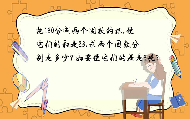 把120分成两个因数的积,使它们的和是23,求两个因数分别是多少?如要使它们的差是2呢?