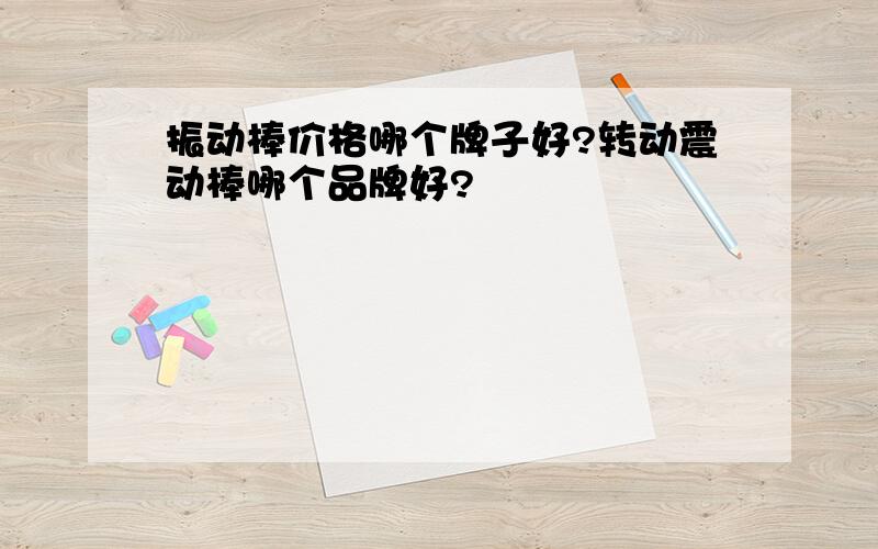 振动棒价格哪个牌子好?转动震动棒哪个品牌好?