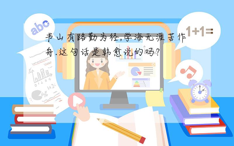 书山有路勤为径,学海无涯苦作舟.这句话是韩愈说的吗?