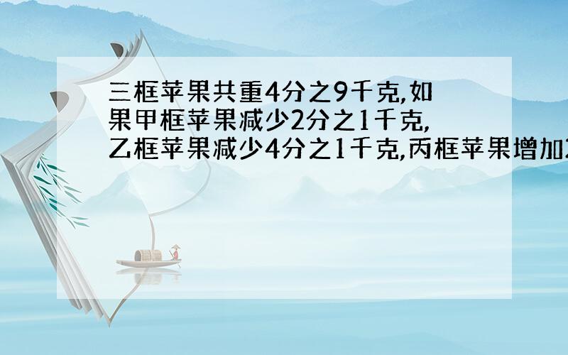 三框苹果共重4分之9千克,如果甲框苹果减少2分之1千克,乙框苹果减少4分之1千克,丙框苹果增加2分之1千克