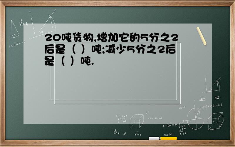 20吨货物,增加它的5分之2后是（ ）吨;减少5分之2后是（ ）吨.