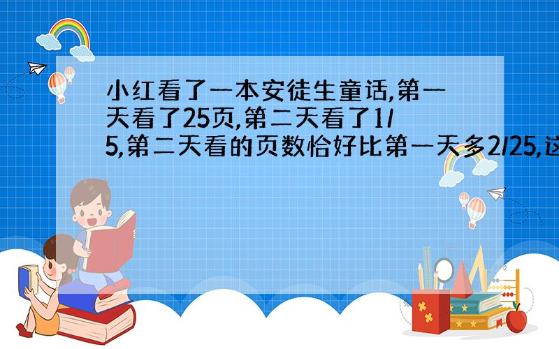 小红看了一本安徒生童话,第一天看了25页,第二天看了1/5,第二天看的页数恰好比第一天多2/25,这本书有多少页?