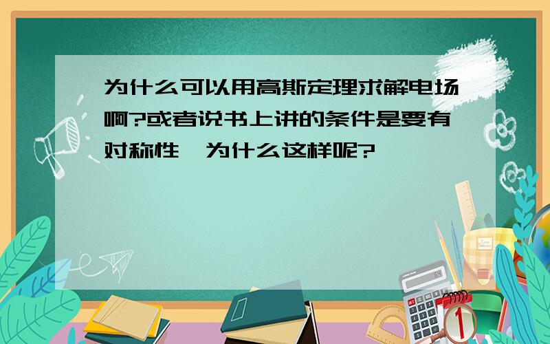 为什么可以用高斯定理求解电场啊?或者说书上讲的条件是要有对称性,为什么这样呢?