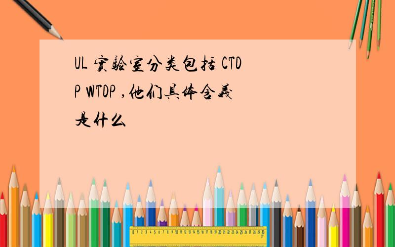 UL 实验室分类包括 CTDP WTDP ,他们具体含义是什么