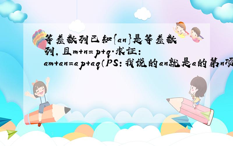 等差数列已知{an}是等差数列,且m+n=p+q.求证：am+an=ap+aq（PS：我说的an就是a的第n项,am就是