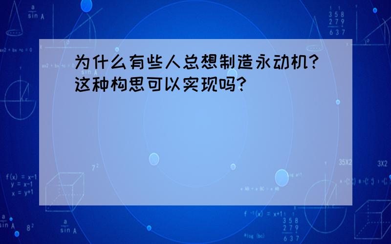 为什么有些人总想制造永动机?这种构思可以实现吗?