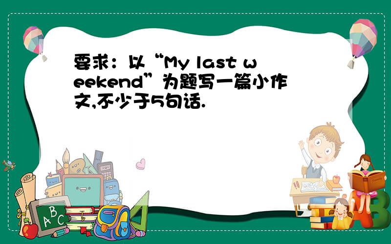 要求：以“My last weekend”为题写一篇小作文,不少于5句话.