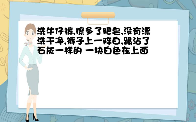 洗牛仔裤,擦多了肥皂,没有漂洗干净,裤子上一阵白,跟沾了石灰一样的 一块白色在上面