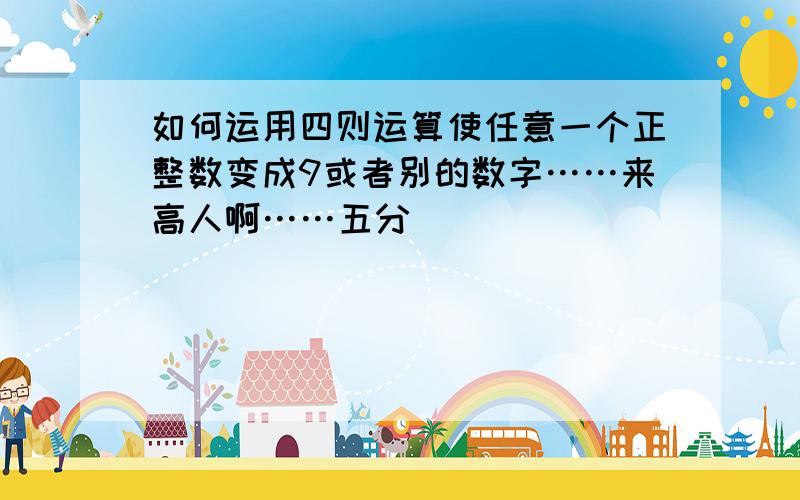 如何运用四则运算使任意一个正整数变成9或者别的数字……来高人啊……五分