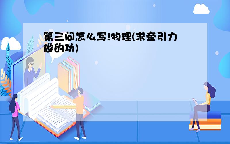 第三问怎么写!物理(求牵引力做的功)