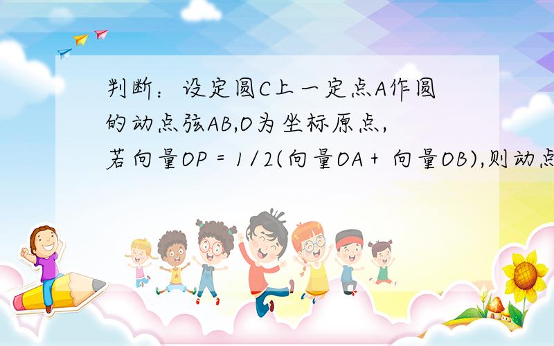 判断：设定圆C上一定点A作圆的动点弦AB,O为坐标原点,若向量OP＝1/2(向量OA＋向量OB),则动点P的轨迹为椭圆