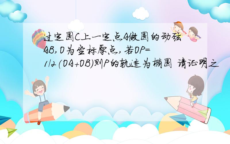 过定圆C上一定点A做圆的动弦AB,O为坐标原点,若OP=1/2(OA+OB)则P的轨迹为椭圆 请证明之