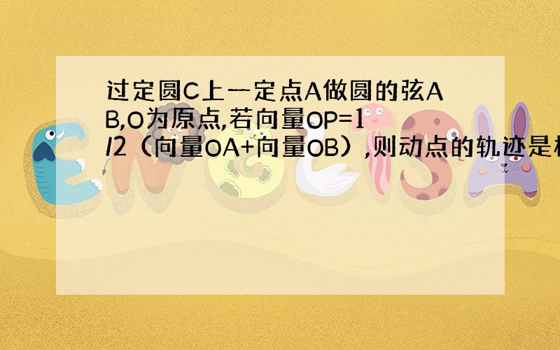 过定圆C上一定点A做圆的弦AB,O为原点,若向量OP=1/2（向量OA+向量OB）,则动点的轨迹是椭圆?