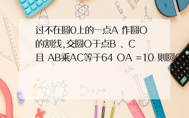 过不在圆0上的一点A 作圆O的割线,交圆O于点B 、C 且 AB乘AC等于64 OA =10 则圆O的半径等于?（两个答