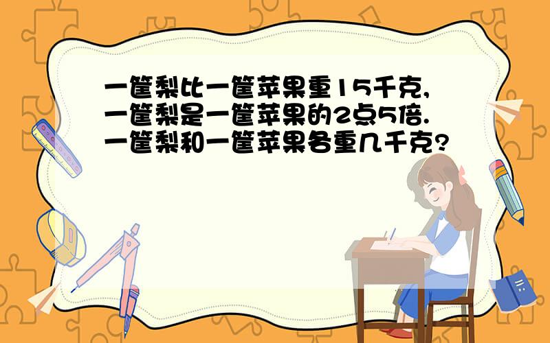 一筐梨比一筐苹果重15千克,一筐梨是一筐苹果的2点5倍.一筐梨和一筐苹果各重几千克?