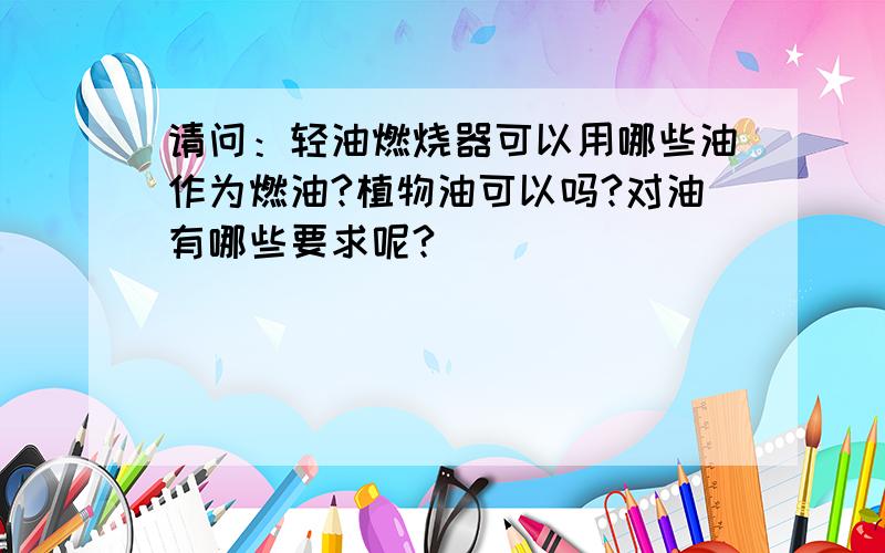 请问：轻油燃烧器可以用哪些油作为燃油?植物油可以吗?对油有哪些要求呢?