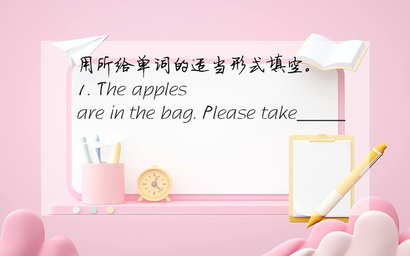 用所给单词的适当形式填空。 1. The apples are in the bag. Please take_____