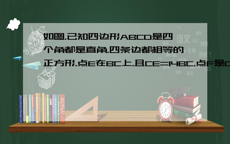 如图，已知四边形ABCD是四个角都是直角，四条边都相等的正方形，点E在BC上，且CE=14BC，点F是CD的中点，延长A