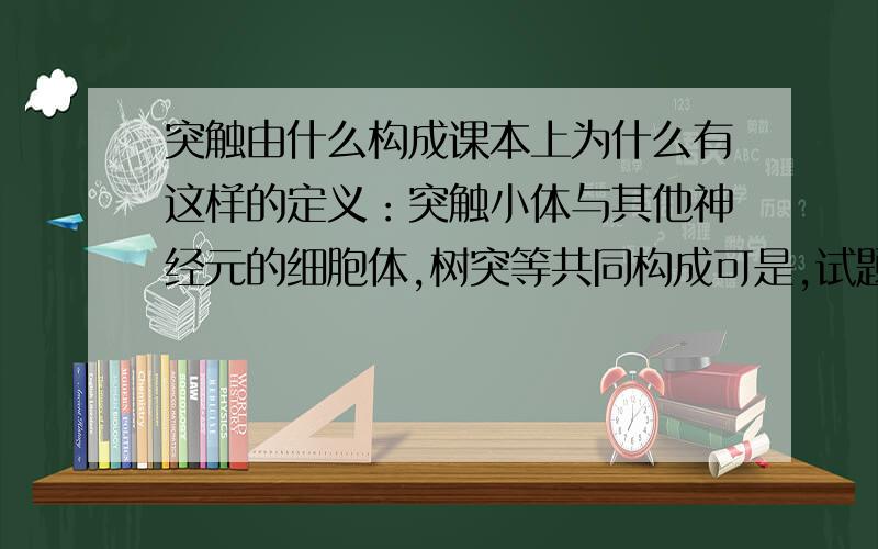 突触由什么构成课本上为什么有这样的定义：突触小体与其他神经元的细胞体,树突等共同构成可是,试题上的答案是：突触前膜,间隙