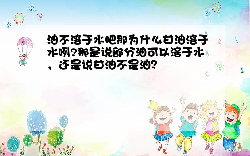 油不溶于水吧那为什么甘油溶于水咧?那是说部分油可以溶于水，还是说甘油不是油？