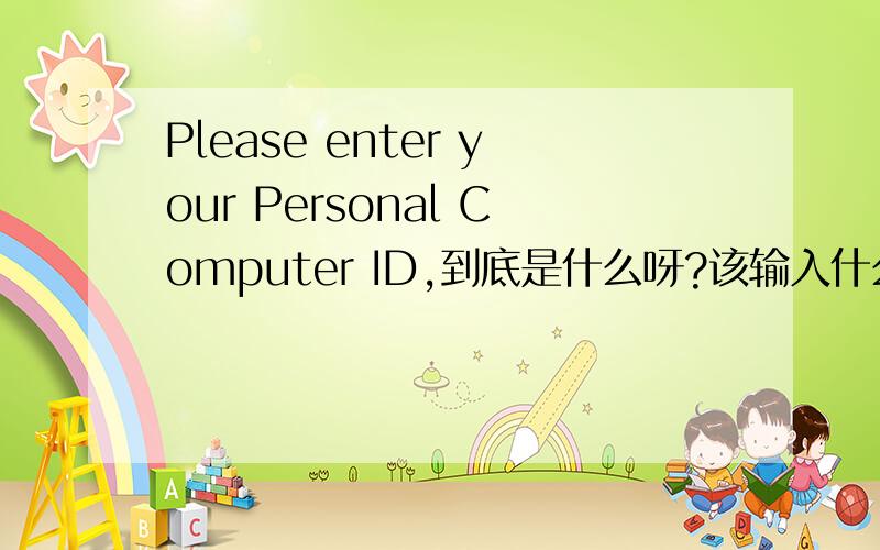 Please enter your Personal Computer ID,到底是什么呀?该输入什么呀?急,