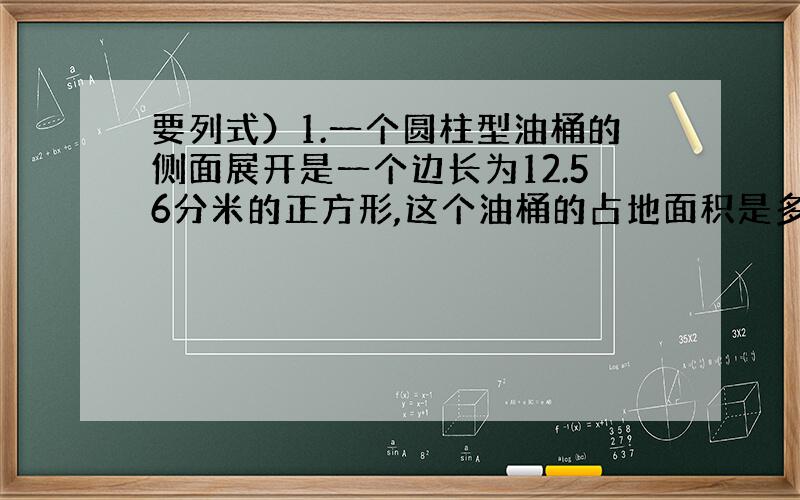 要列式）1.一个圆柱型油桶的侧面展开是一个边长为12.56分米的正方形,这个油桶的占地面积是多少平方分米?2.有两个半径