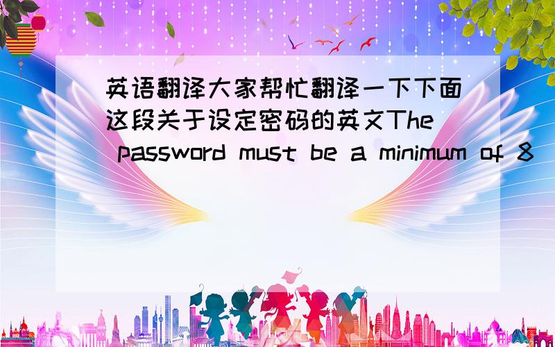 英语翻译大家帮忙翻译一下下面这段关于设定密码的英文The password must be a minimum of 8