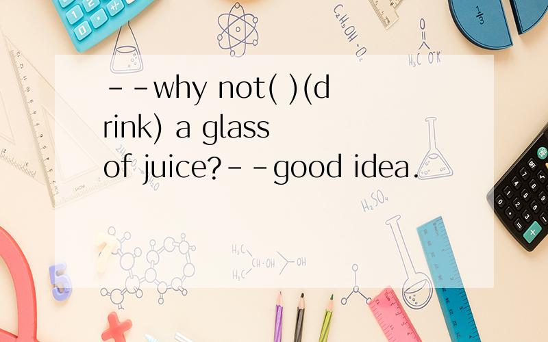 --why not( )(drink) a glass of juice?--good idea.