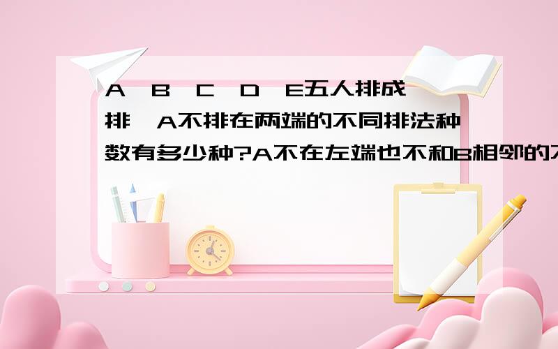 A,B,C,D,E五人排成一排,A不排在两端的不同排法种数有多少种?A不在左端也不和B相邻的不同排法有多少种?