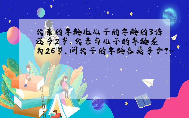 父亲的年龄比儿子的年龄的3倍还多2岁,父亲与儿子的年龄差为26岁,问父子的年龄各是多少?..