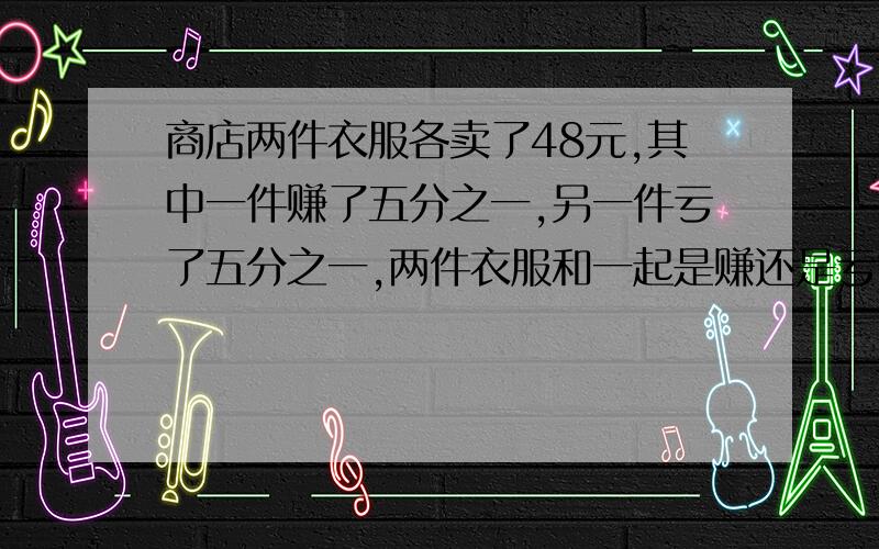 商店两件衣服各卖了48元,其中一件赚了五分之一,另一件亏了五分之一,两件衣服和一起是赚还是亏?赚或亏多少?