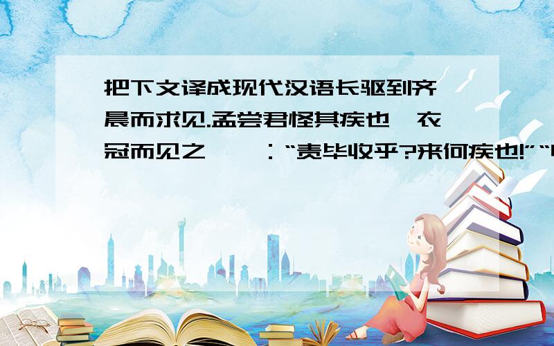 把下文译成现代汉语长驱到齐,晨而求见.孟尝君怪其疾也,衣冠而见之,曰：“责毕收乎?来何疾也!”“收毕矣!”“以何市而反?