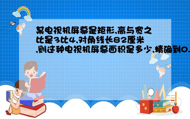 某电视机屏幕是矩形,高与宽之比是3比4,对角线长82厘米,则这种电视机屏幕面积是多少,精确到0.1平方厘米