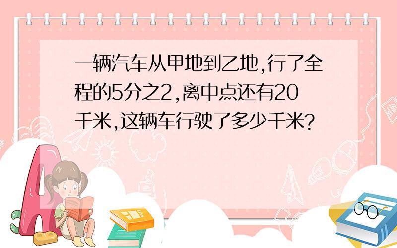 一辆汽车从甲地到乙地,行了全程的5分之2,离中点还有20千米,这辆车行驶了多少千米?