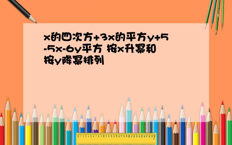 x的四次方+3x的平方y+5-5x-6y平方 按x升幂和按y降幂排列