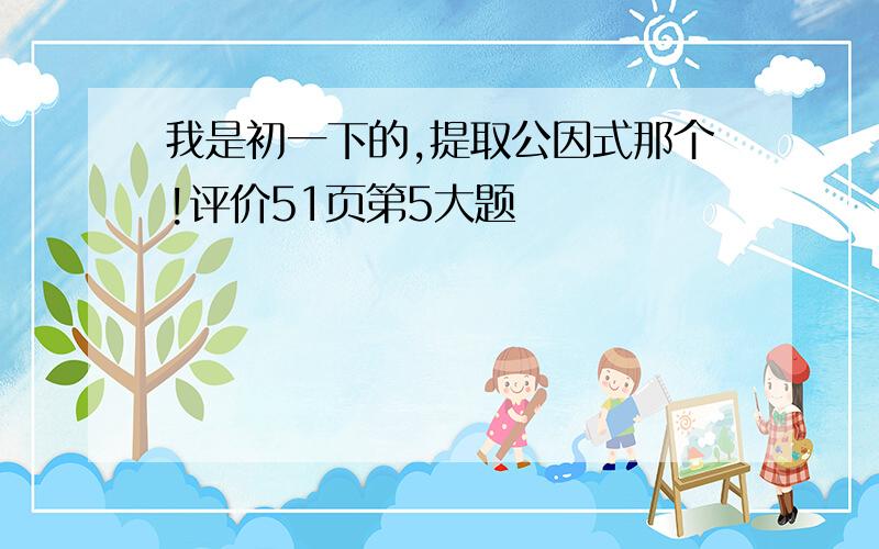 我是初一下的,提取公因式那个!评价51页第5大题