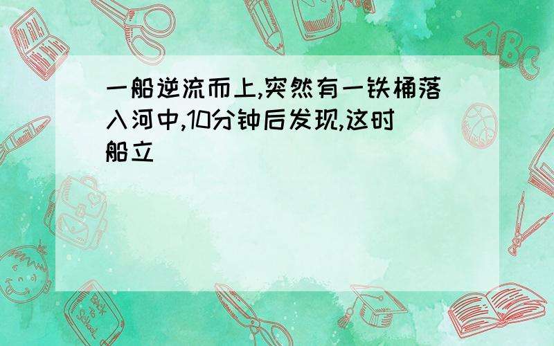 一船逆流而上,突然有一铁桶落入河中,10分钟后发现,这时船立