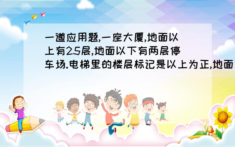 一道应用题,一座大厦,地面以上有25层,地面以下有两层停车场.电梯里的楼层标记是以上为正,地面一楼记为1,若小明从17楼