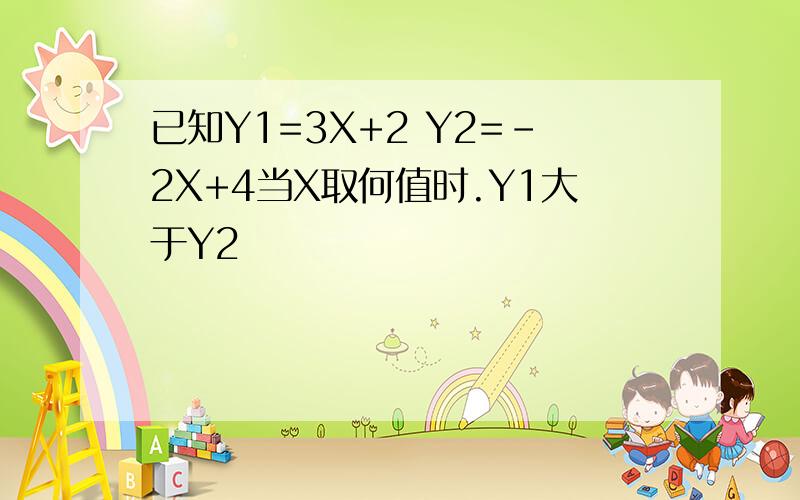 已知Y1=3X+2 Y2=-2X+4当X取何值时.Y1大于Y2