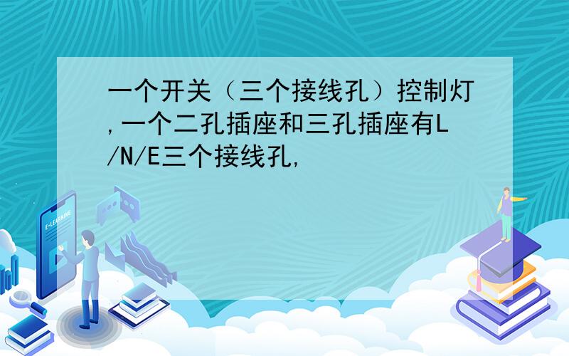 一个开关（三个接线孔）控制灯,一个二孔插座和三孔插座有L/N/E三个接线孔,