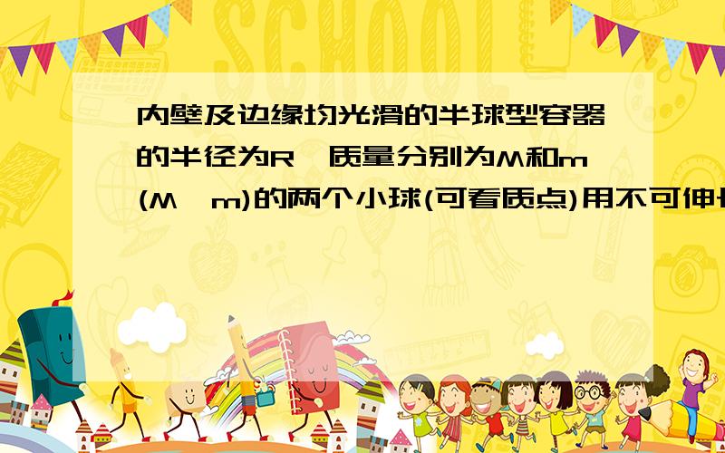 内壁及边缘均光滑的半球型容器的半径为R,质量分别为M和m(M>m)的两个小球(可看质点)用不可伸长的细线相连